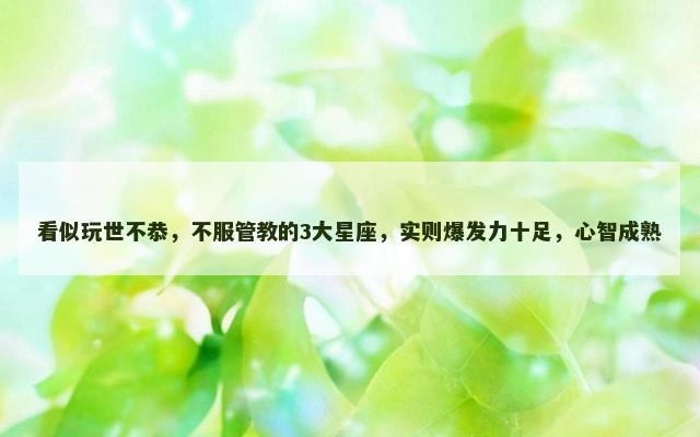 看似玩世不恭，不服管教的3大星座，实则爆发力十足，心智成熟