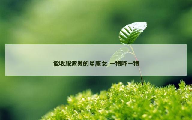 能收服渣男的星座女 一物降一物