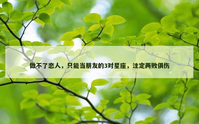 做不了恋人，只能当朋友的3对星座，注定两败俱伤