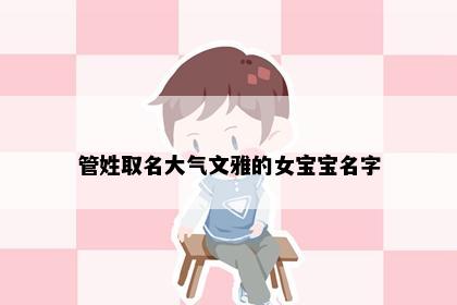 管姓取名大气文雅的女宝宝名字