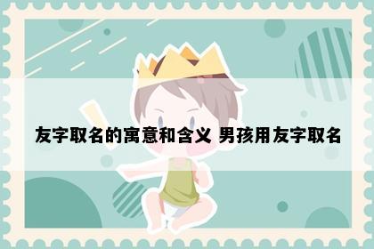 友字取名的寓意和含义 男孩用友字取名