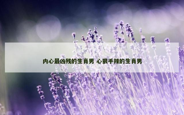 内心最凶残的生肖男 心狠手辣的生肖男