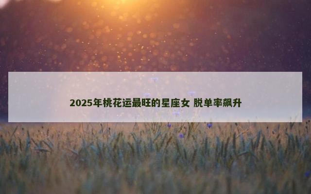 2025年桃花运最旺的星座女 脱单率飙升