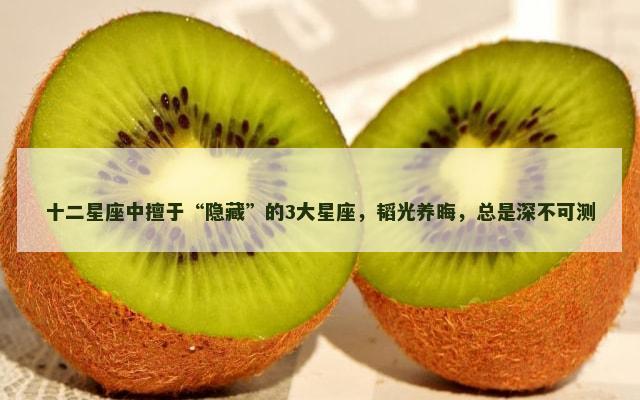 十二星座中擅于“隐藏”的3大星座，韬光养晦，总是深不可测
