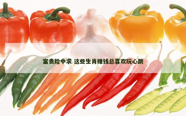 富贵险中求 这些生肖赚钱总喜欢玩心跳