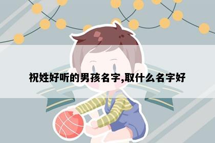 祝姓好听的男孩名字,取什么名字好