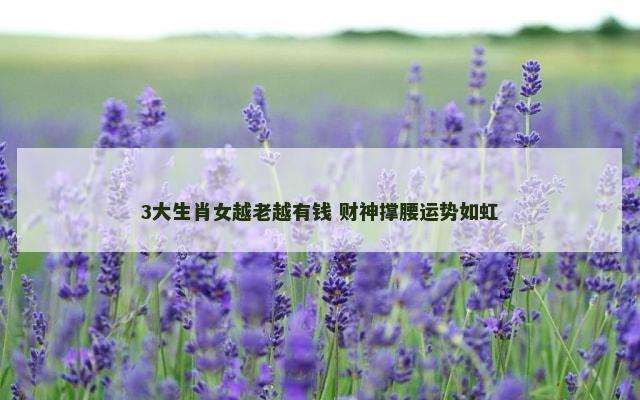 3大生肖女越老越有钱 财神撑腰运势如虹
