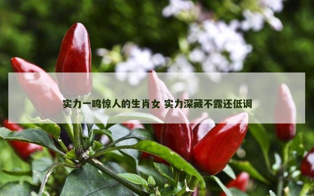 实力一鸣惊人的生肖女 实力深藏不露还低调