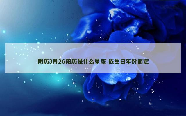 阴历3月26阳历是什么星座 依生日年份而定