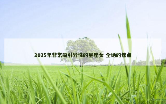 2025年非常吸引异性的星座女 全场的焦点
