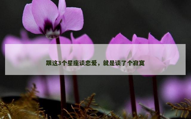 跟这3个星座谈恋爱，就是谈了个寂寞