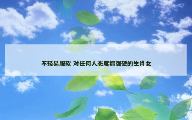 不轻易服软 对任何人态度都强硬的生肖女