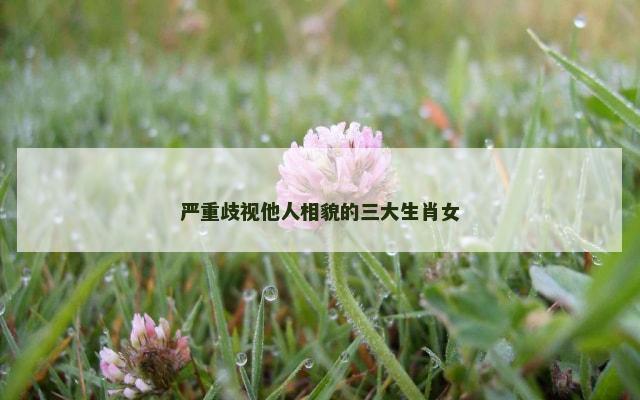 严重歧视他人相貌的三大生肖女