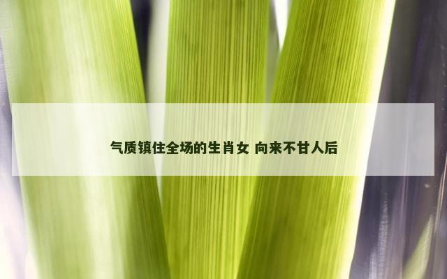 气质镇住全场的生肖女 向来不甘人后