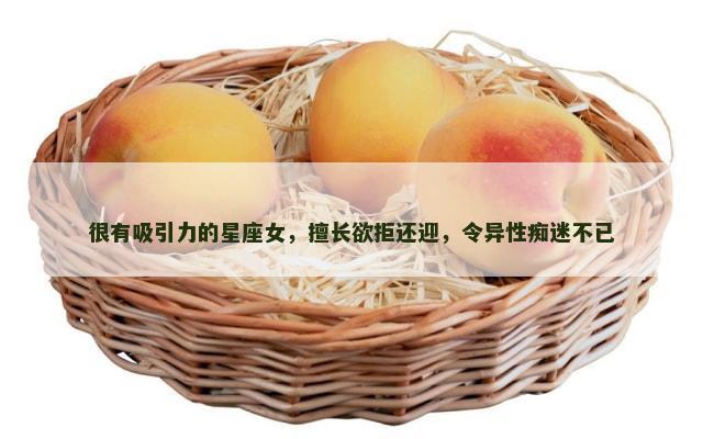 很有吸引力的星座女，擅长欲拒还迎，令异性痴迷不已