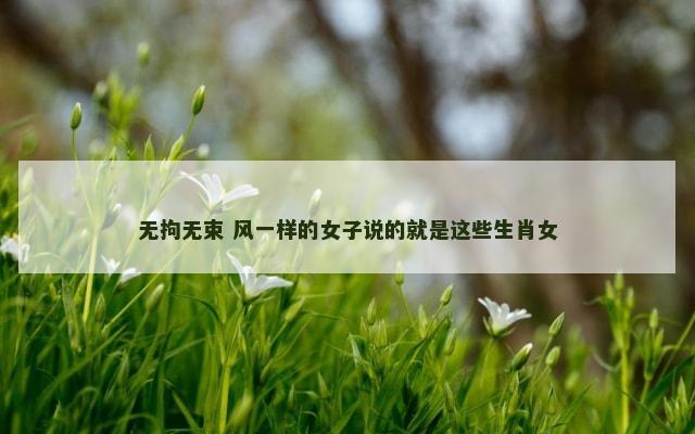 无拘无束 风一样的女子说的就是这些生肖女