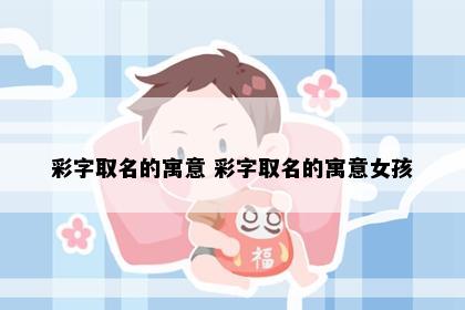 彩字取名的寓意 彩字取名的寓意女孩