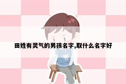 田姓有灵气的男孩名字,取什么名字好