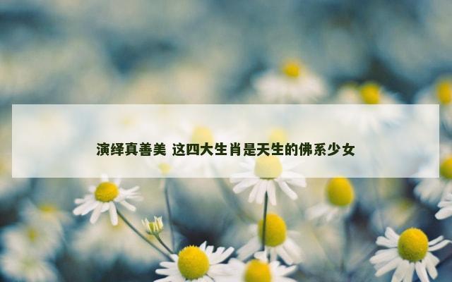 演绎真善美 这四大生肖是天生的佛系少女