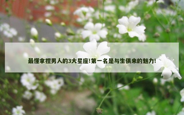 最懂拿捏男人的3大星座!第一名是与生俱来的魅力!