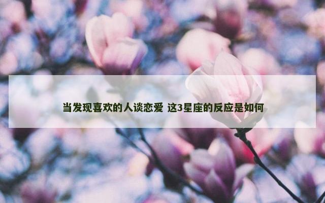 当发现喜欢的人谈恋爱 这3星座的反应是如何