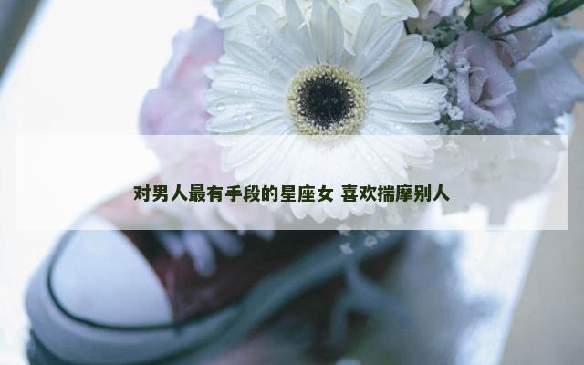 对男人最有手段的星座女 喜欢揣摩别人