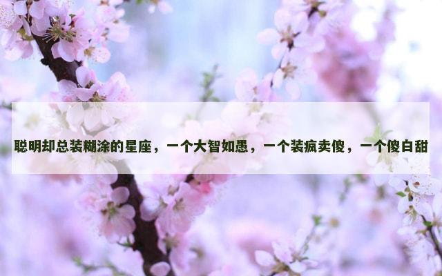 聪明却总装糊涂的星座，一个大智如愚，一个装疯卖傻，一个傻白甜