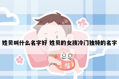 姓贝叫什么名字好 姓贝的女孩冷门独特的名字