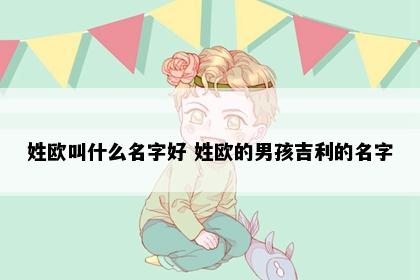 姓欧叫什么名字好 姓欧的男孩吉利的名字