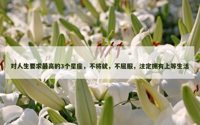 对人生要求最高的3个星座，不将就，不屈服，注定拥有上等生活