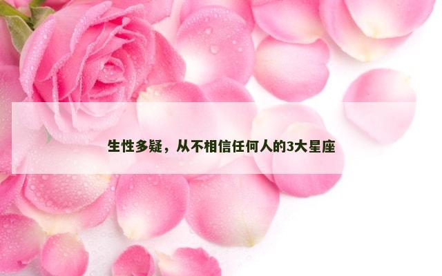 生性多疑，从不相信任何人的3大星座