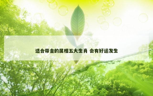 适合带金的属相五大生肖 会有好运发生