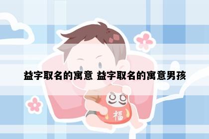 益字取名的寓意 益字取名的寓意男孩