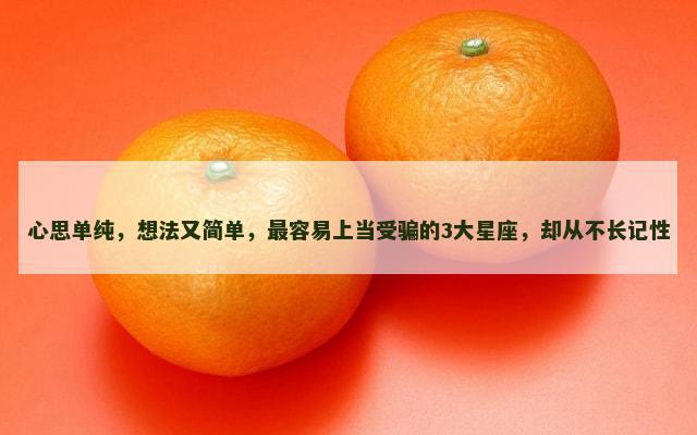 心思单纯，想法又简单，最容易上当受骗的3大星座，却从不长记性