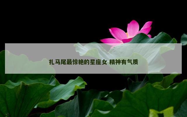 扎马尾最惊艳的星座女 精神有气质