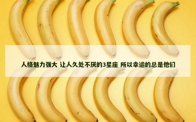 人格魅力强大 让人久处不厌的3星座 所以幸运的总是他们