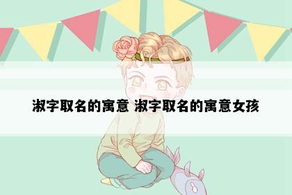 淑字取名的寓意 淑字取名的寓意女孩