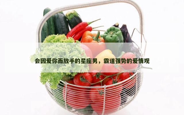 会因爱你而放手的星座男，霸道强势的爱情观
