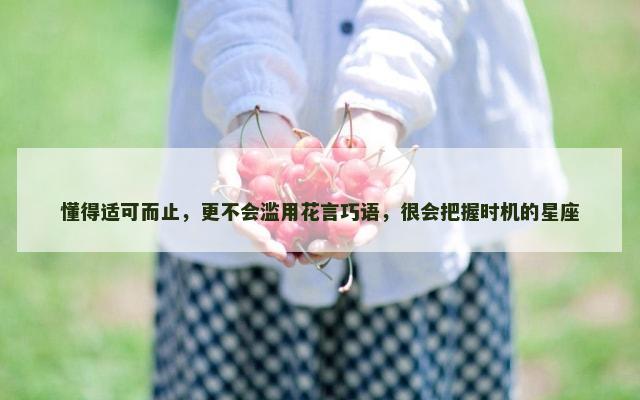 懂得适可而止，更不会滥用花言巧语，很会把握时机的星座