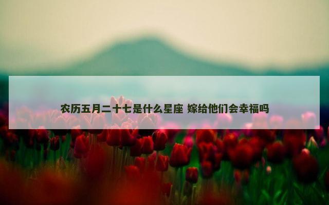 农历五月二十七是什么星座 嫁给他们会幸福吗