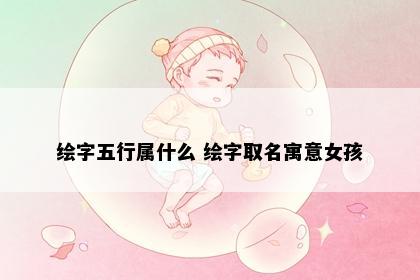 绘字五行属什么 绘字取名寓意女孩