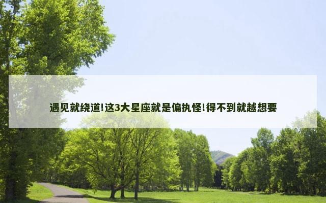 遇见就绕道!这3大星座就是偏执怪!得不到就越想要