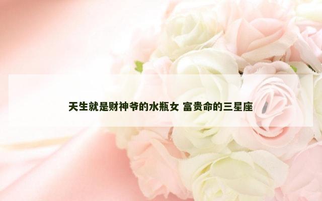 天生就是财神爷的水瓶女 富贵命的三星座