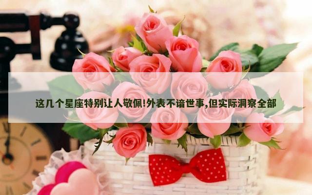 这几个星座特别让人敬佩!外表不谙世事,但实际洞察全部