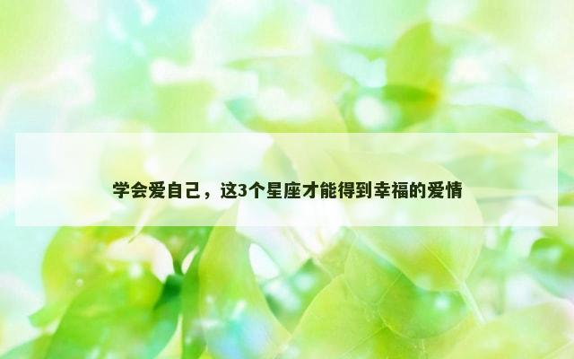 学会爱自己，这3个星座才能得到幸福的爱情