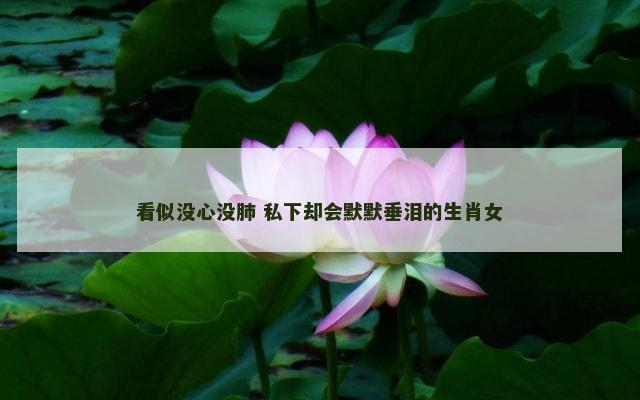 看似没心没肺 私下却会默默垂泪的生肖女