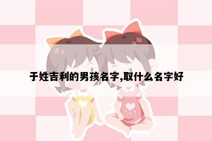 于姓吉利的男孩名字,取什么名字好