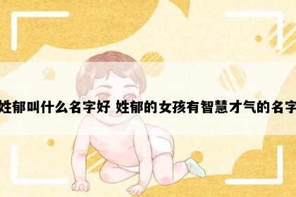 姓郁叫什么名字好 姓郁的女孩有智慧才气的名字