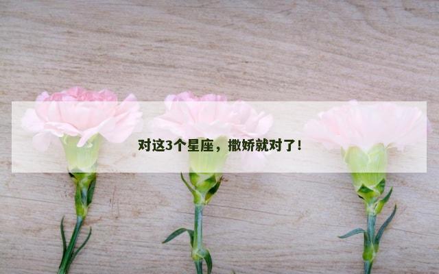 对这3个星座，撒娇就对了！