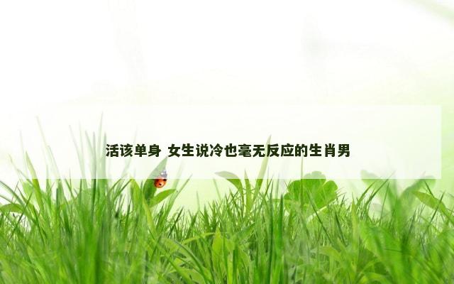 活该单身 女生说冷也毫无反应的生肖男